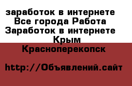 заработок в интернете - Все города Работа » Заработок в интернете   . Крым,Красноперекопск